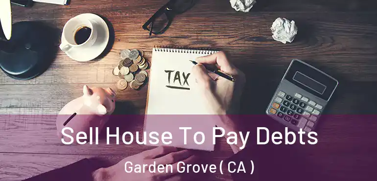  Sell House To Pay Debts Garden Grove ( CA )